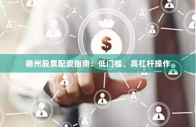 德州股票配资指南：低门槛、高杠杆操作