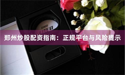 郑州炒股配资指南：正规平台与风险提示