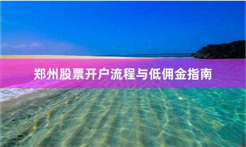 郑州股票开户流程与低佣金指南