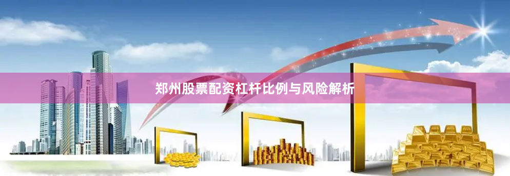 郑州股票配资杠杆比例与风险解析