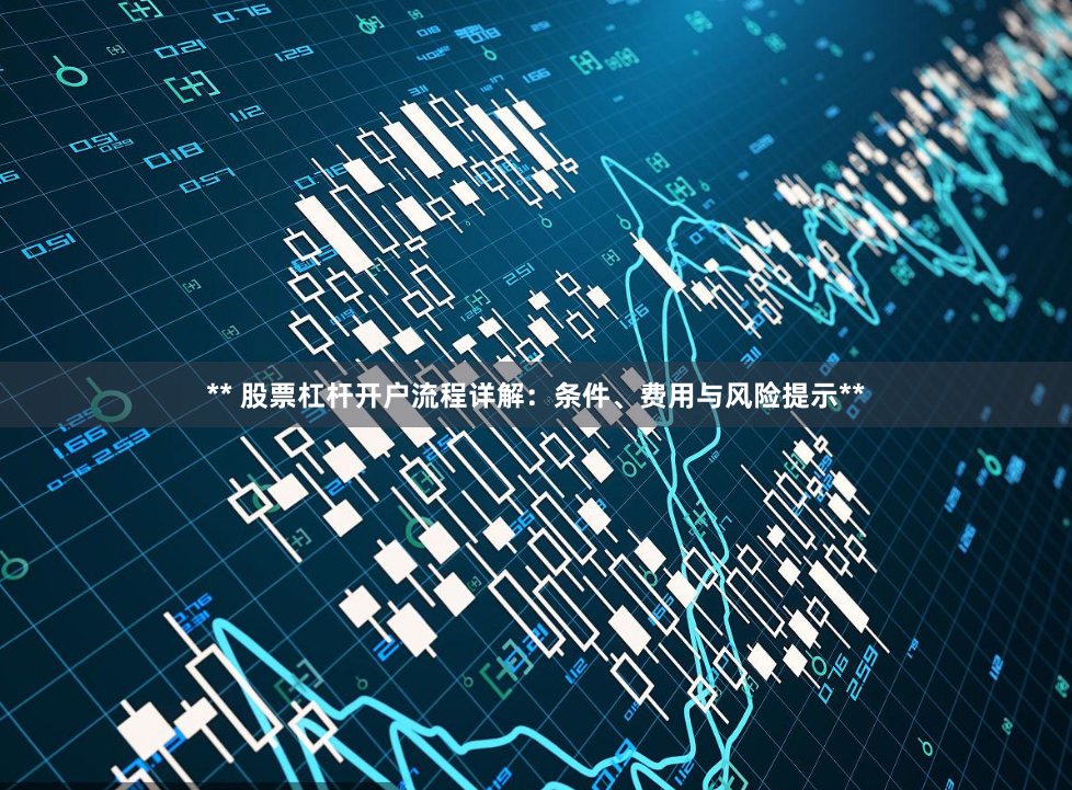 ** 股票杠杆开户流程详解：条件、费用与风险提示**