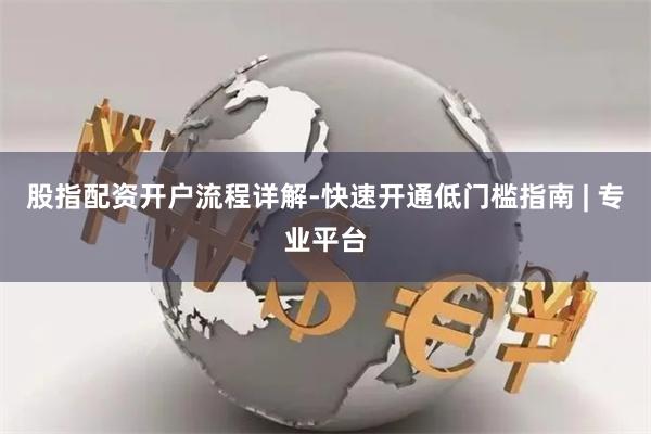股指配资开户流程详解-快速开通低门槛指南 | 专业平台
