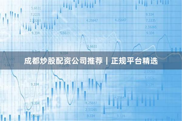 成都炒股配资公司推荐|正规平台精选